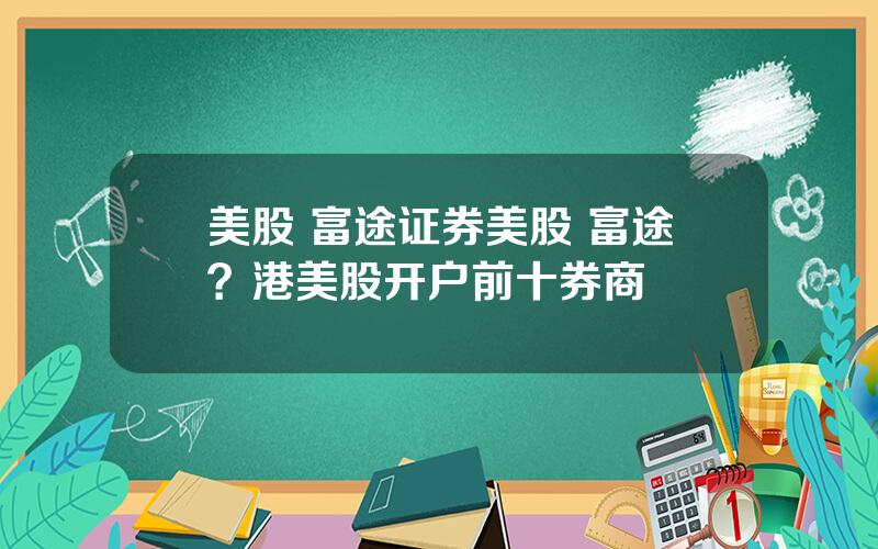 美股 富途证券美股 富途？港美股开户前十券商